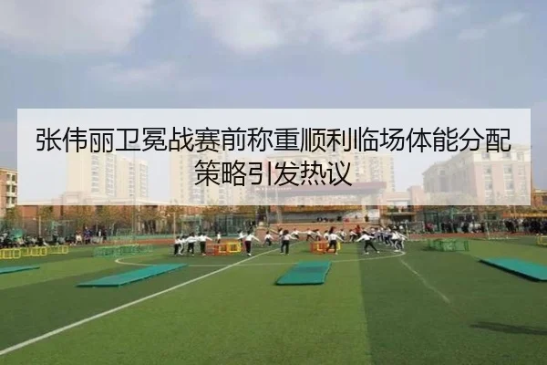 张伟丽卫冕战赛前称重顺利临场体能分配策略引发热议