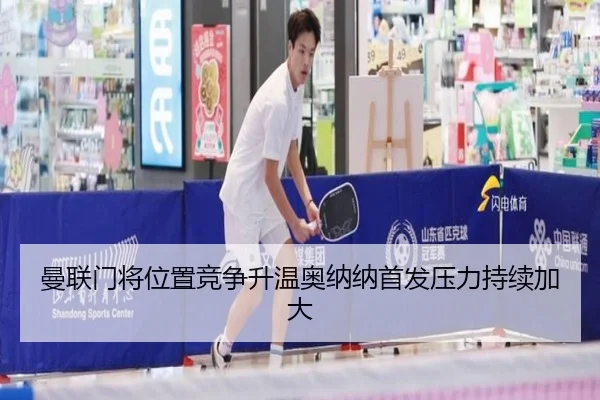 曼联门将位置竞争升温奥纳纳首发压力持续加大