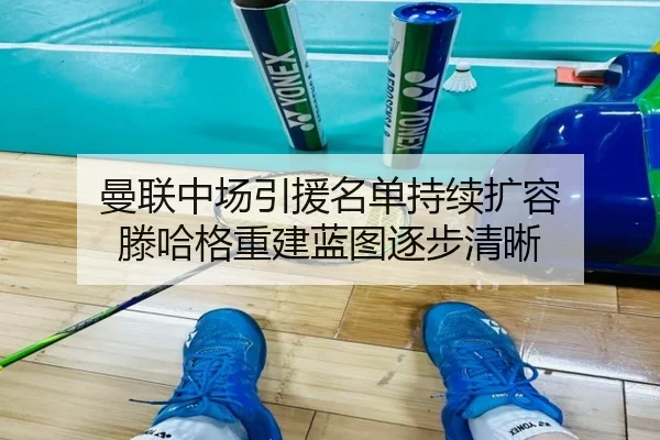 曼联中场引援名单持续扩容 滕哈格重建蓝图逐步清晰