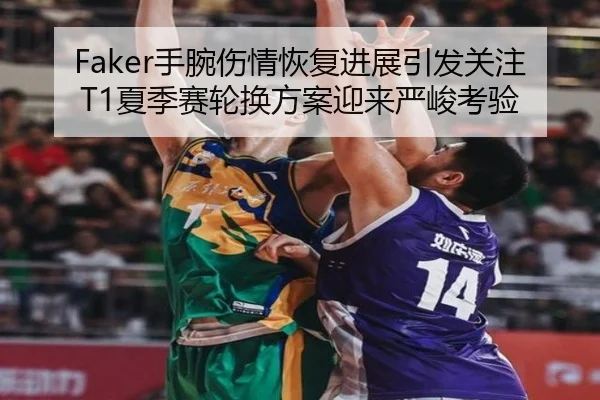 Faker手腕伤情恢复进展引发关注T1夏季赛轮换方案迎来严峻考验